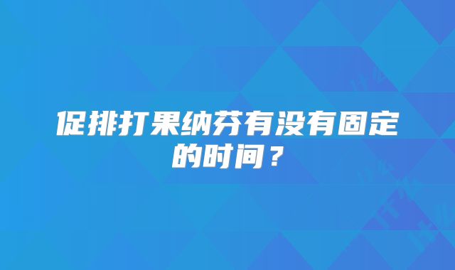 促排打果纳芬有没有固定的时间？