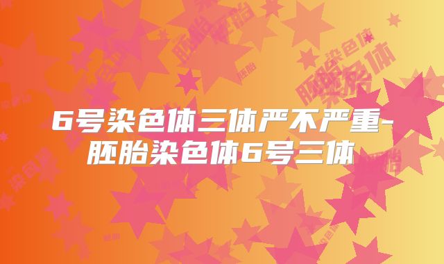6号染色体三体严不严重-胚胎染色体6号三体
