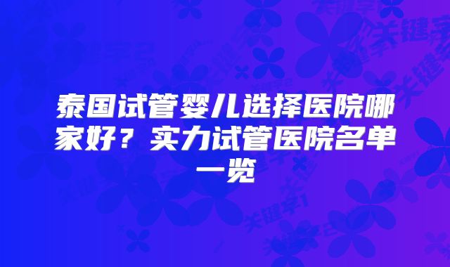 泰国试管婴儿选择医院哪家好？实力试管医院名单一览