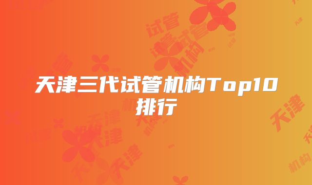 天津三代试管机构Top10排行