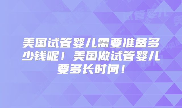 美国试管婴儿需要准备多少钱呢!美国做试管婴儿要多长时间!