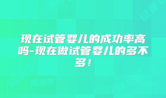 现在试管婴儿的成功率高吗-现在做试管婴儿的多不多!