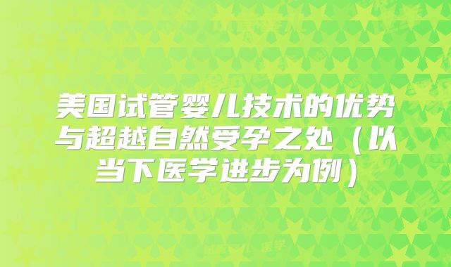 美国试管婴儿技术的优势与超越自然受孕之处（以当下医学进步为例）