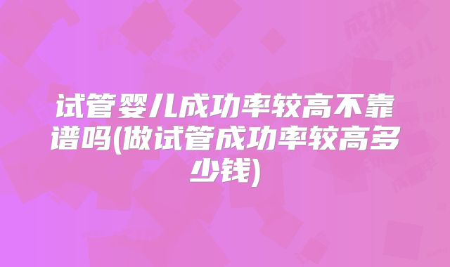 试管婴儿成功率较高不靠谱吗(做试管成功率较高多少钱)