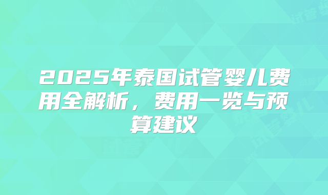 2025年泰国试管婴儿费用全解析，费用一览与预算建议
