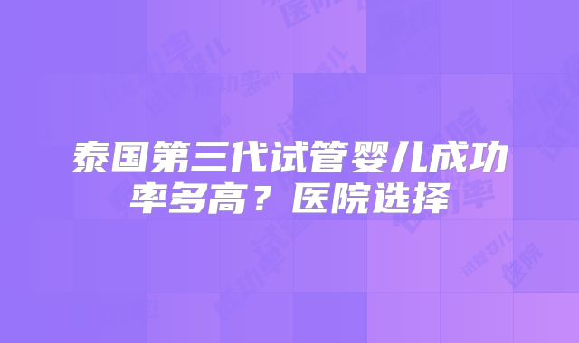 泰国第三代试管婴儿成功率多高？医院选择