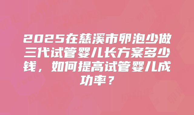 2025在慈溪市卵泡少做三代试管婴儿长方案多少钱，如何提高试管婴儿成功率？