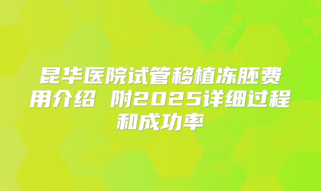 昆华医院试管移植冻胚费用介绍 附2025详细过程和成功率