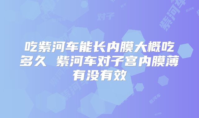 吃紫河车能长内膜大概吃多久 紫河车对子宫内膜薄有没有效