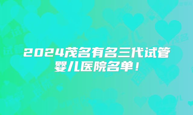 2024茂名有名三代试管婴儿医院名单！