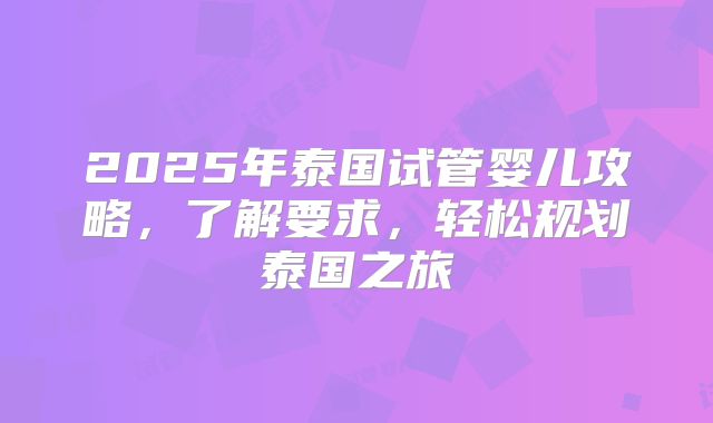 2025年泰国试管婴儿攻略，了解要求，轻松规划泰国之旅