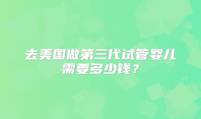 去美国做第三代试管婴儿需要多少钱?