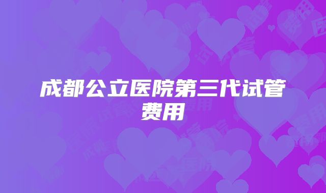 成都公立医院第三代试管费用