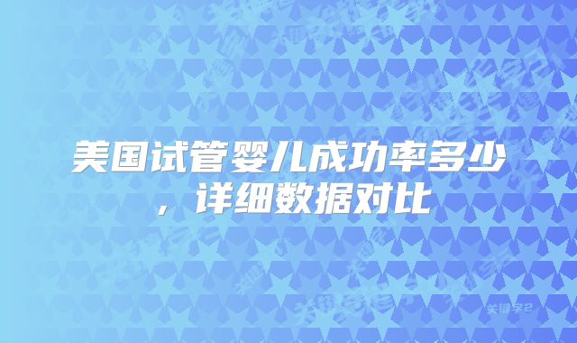美国试管婴儿成功率多少,详细数据对比