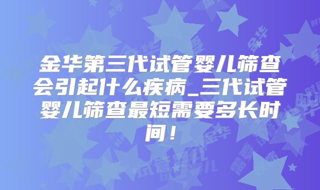 金华第三代试管婴儿筛查会引起什么疾病_三代试管婴儿筛查最短需要多长时间！
