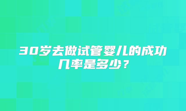30岁去做试管婴儿的成功几率是多少？