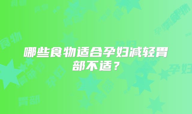 哪些食物适合孕妇减轻胃部不适？