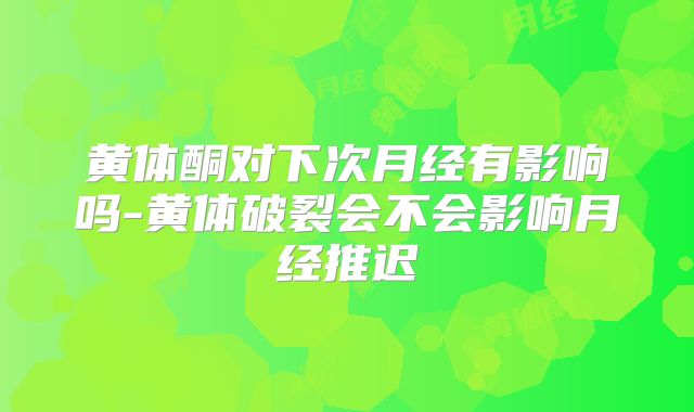 黄体酮对下次月经有影响吗-黄体破裂会不会影响月经推迟