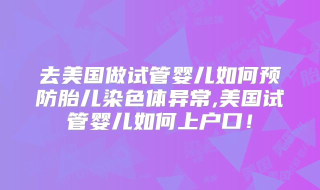 去美国做试管婴儿如何预防胎儿染色体异常,美国试管婴儿如何上户口！