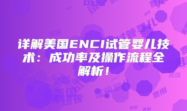 详解美国ENCI试管婴儿技术：成功率及操作流程全解析！