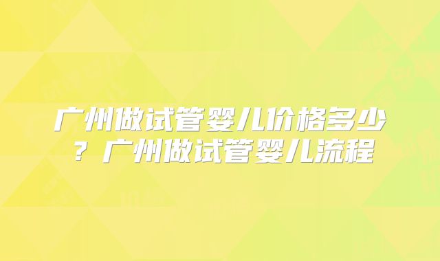 广州做试管婴儿价格多少？广州做试管婴儿流程