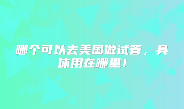 哪个可以去美国做试管，具体用在哪里！