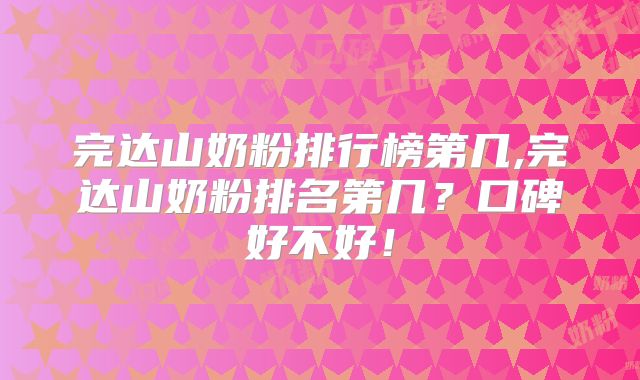完达山奶粉排行榜第几,完达山奶粉排名第几？口碑好不好！