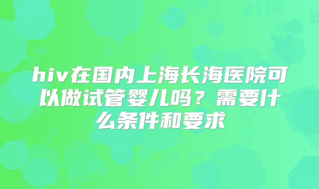 hiv在国内上海长海医院可以做试管婴儿吗？需要什么条件和要求