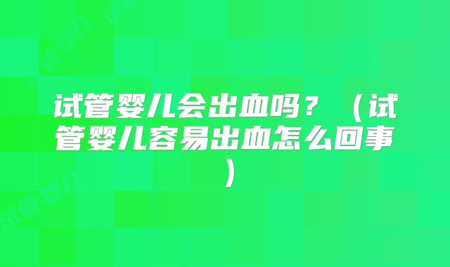 试管婴儿会出血吗？（试管婴儿容易出血怎么回事）