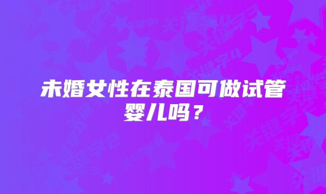 未婚女性在泰国可做试管婴儿吗？
