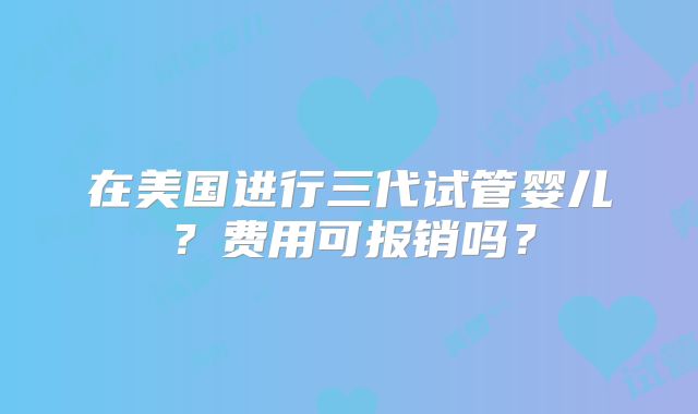 在美国进行三代试管婴儿？费用可报销吗？