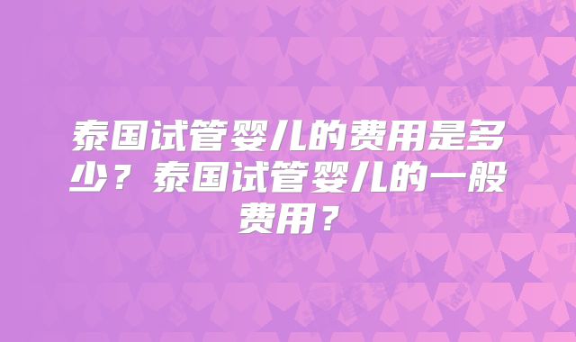 泰国试管婴儿的费用是多少？泰国试管婴儿的一般费用？
