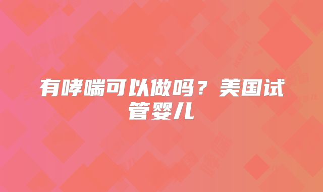 有哮喘可以做吗？美国试管婴儿