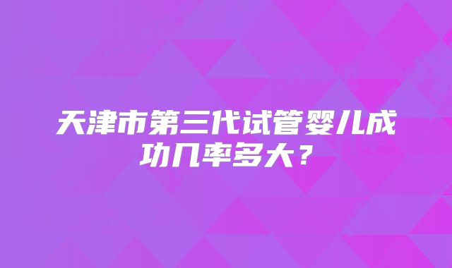 天津市第三代试管婴儿成功几率多大？