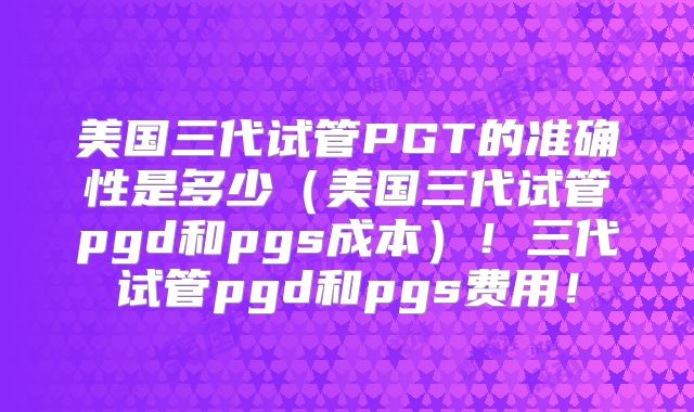 美国三代试管PGT的准确性是多少(美国三代试管pgd和pgs成本)!三代试管pgd和pgs费用!
