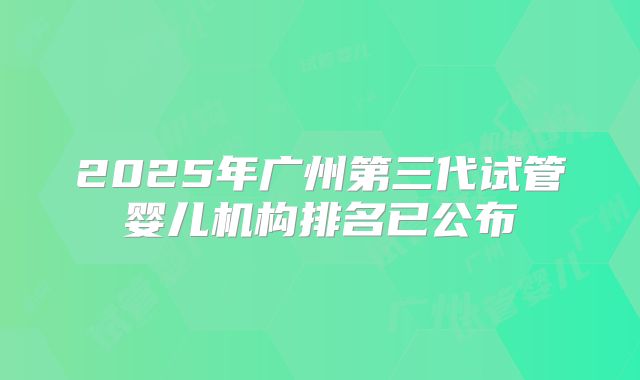 2025年广州第三代试管婴儿机构排名已公布