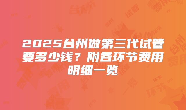 2025台州做第三代试管要多少钱？附各环节费用明细一览