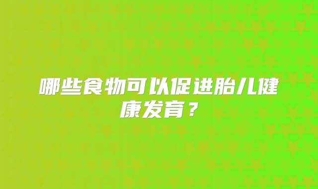 哪些食物可以促进胎儿健康发育？