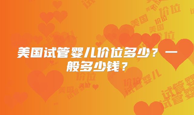 美国试管婴儿价位多少？一般多少钱？
