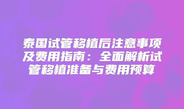泰国试管移植后注意事项及费用指南：全面解析试管移植准备与费用预算