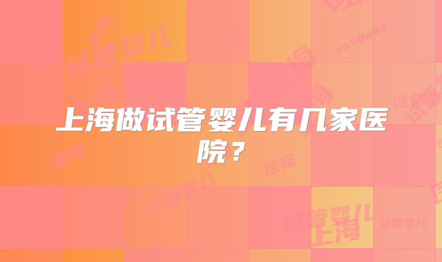上海做试管婴儿有几家医院？