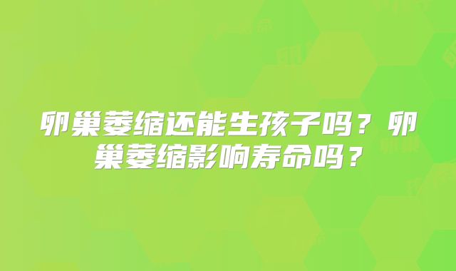 卵巢萎缩还能生孩子吗?卵巢萎缩影响寿命吗?