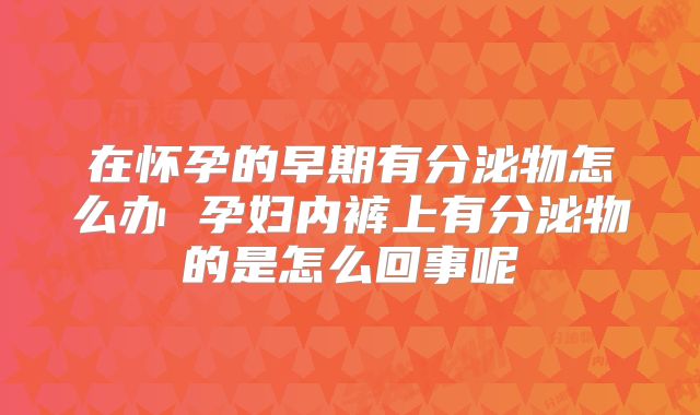 在怀孕的早期有分泌物怎么办 孕妇内裤上有分泌物的是怎么回事呢