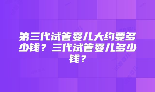 第三代试管婴儿大约要多少钱？三代试管婴儿多少钱？