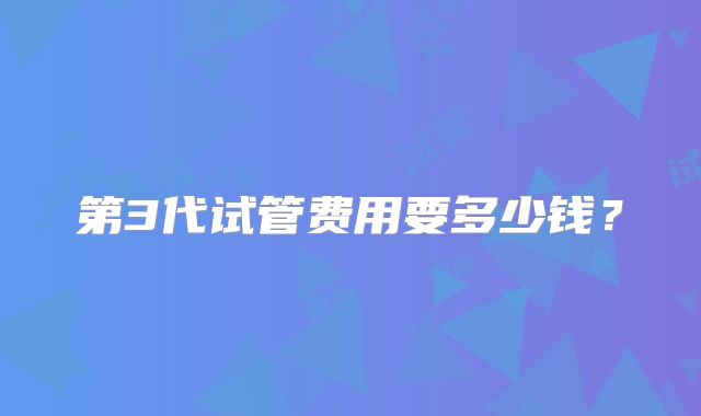 第3代试管费用要多少钱？
