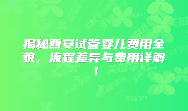 揭秘西安试管婴儿费用全貌,流程差异与费用详解!