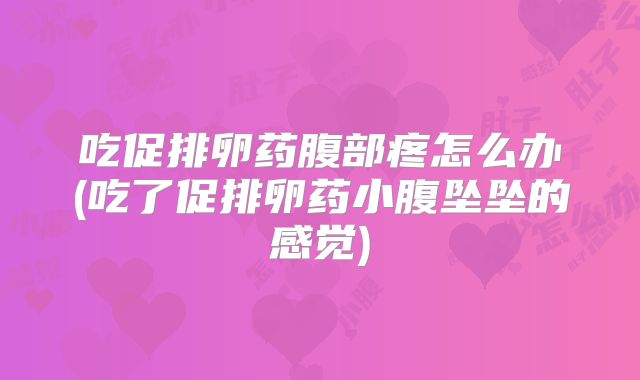 吃促排卵药腹部疼怎么办(吃了促排卵药小腹坠坠的感觉)