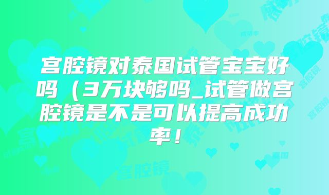 宫腔镜对泰国试管宝宝好吗(3万块够吗_试管做宫腔镜是不是可以提高成功率!