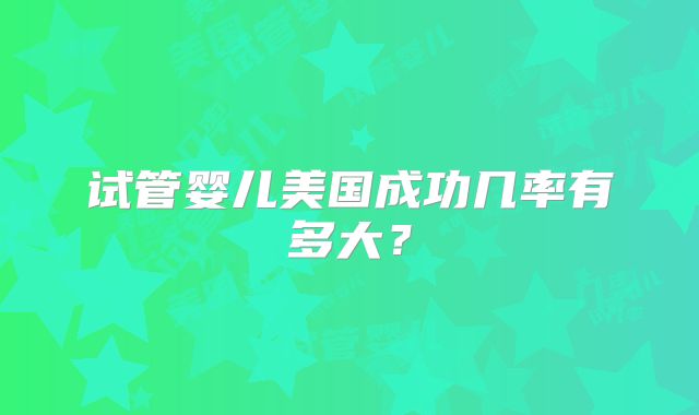 试管婴儿美国成功几率有多大？
