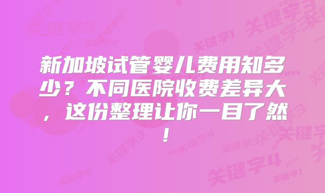 新加坡试管婴儿费用知多少？不同医院收费差异大，这份整理让你一目了然！